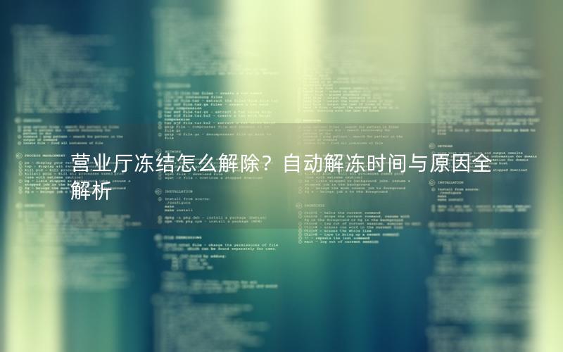 营业厅冻结怎么解除？自动解冻时间与原因全解析