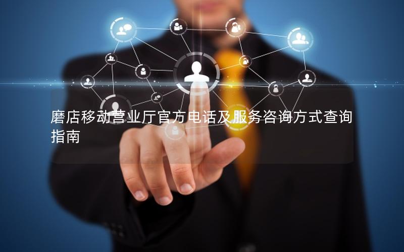 磨店移动营业厅官方电话及服务咨询方式查询指南