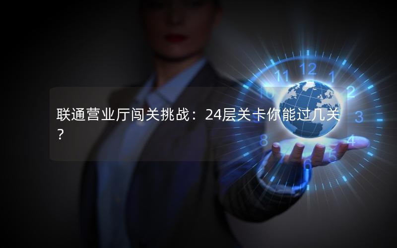 联通营业厅闯关挑战：24层关卡你能过几关？