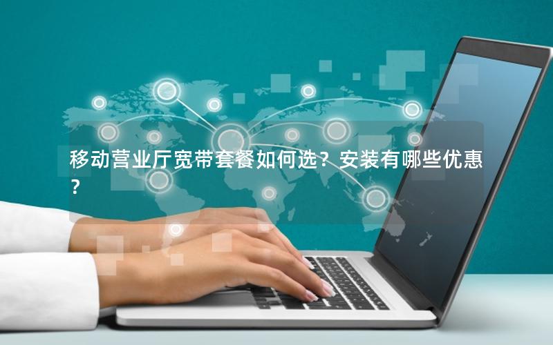 移动营业厅宽带套餐如何选？安装有哪些优惠？