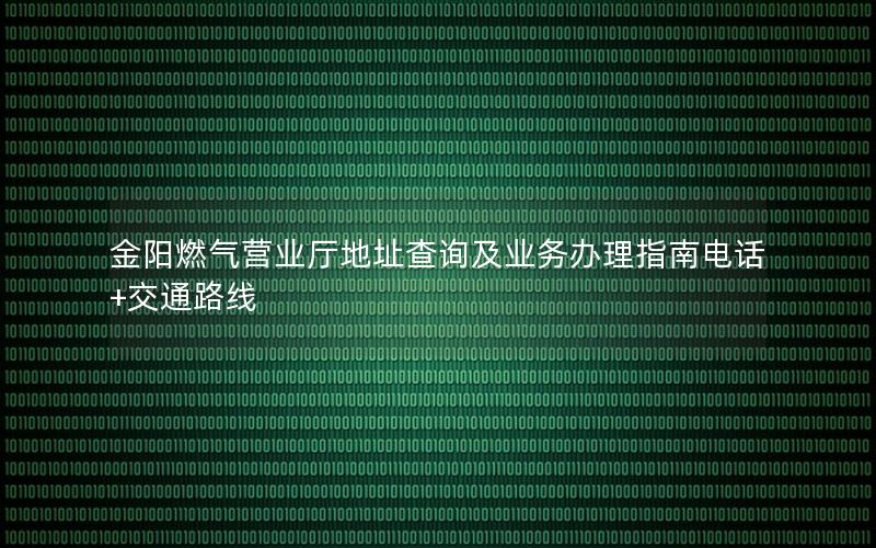 金阳燃气营业厅地址查询及业务办理指南电话+交通路线