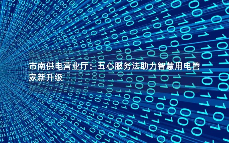 市南供电营业厅：五心服务法助力智慧用电管家新升级