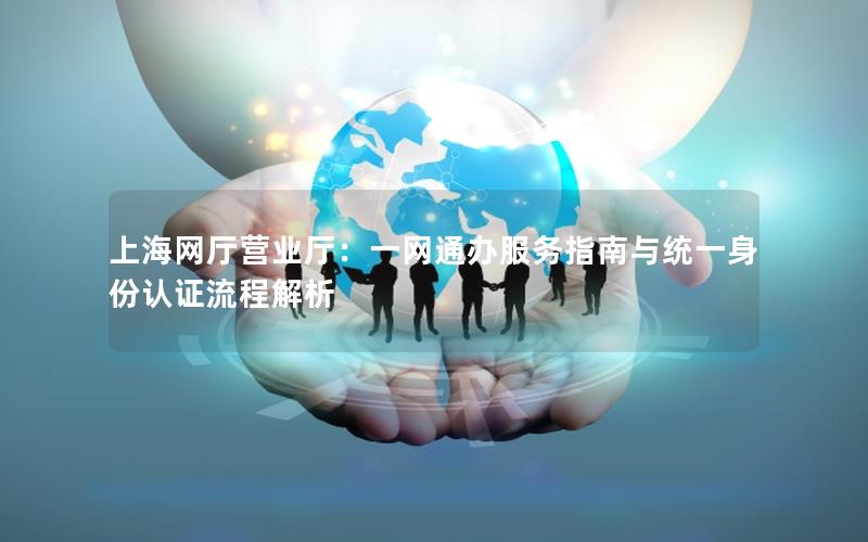上海网厅营业厅：一网通办服务指南与统一身份认证流程解析