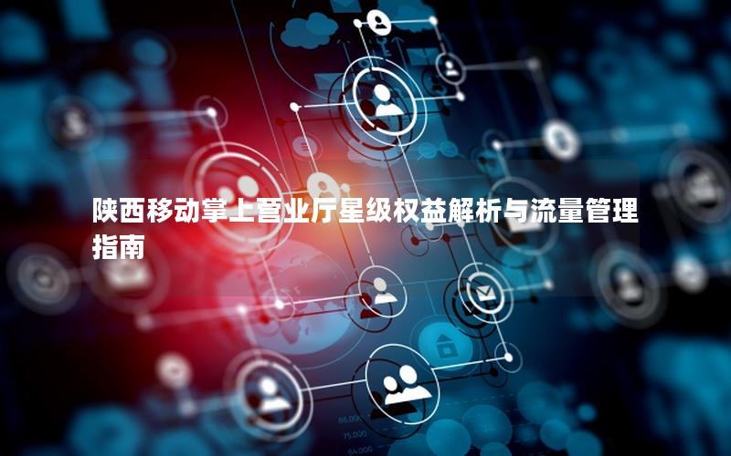 陕西移动掌上营业厅星级权益解析与流量管理指南