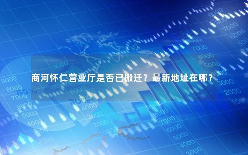 商河怀仁营业厅是否已搬迁？最新地址在哪？