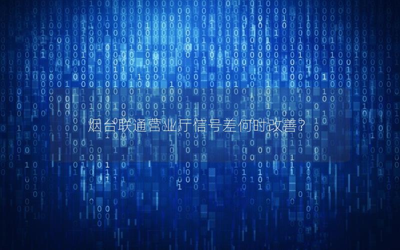 烟台联通营业厅信号差何时改善？