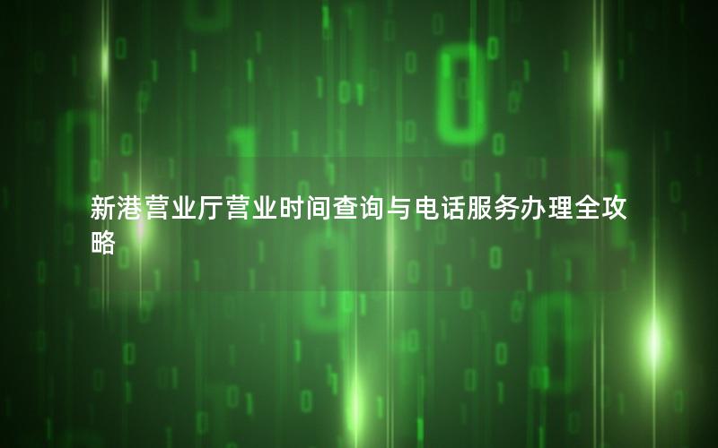 新港营业厅营业时间查询与电话服务办理全攻略