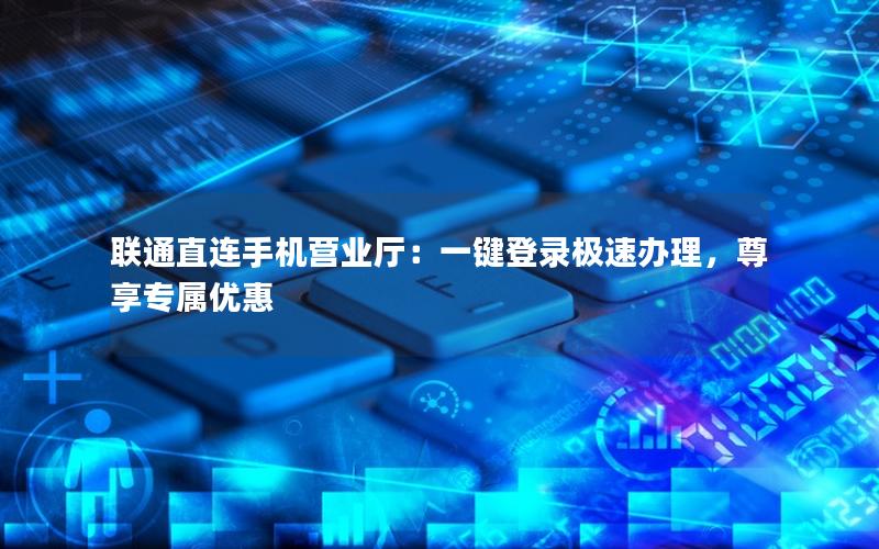 联通直连手机营业厅：一键登录极速办理，尊享专属优惠