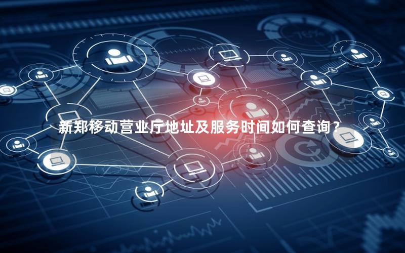 新郑移动营业厅地址及服务时间如何查询？
