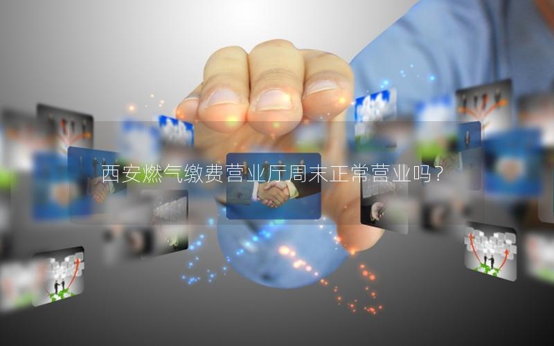 西安燃气缴费营业厅周末正常营业吗？