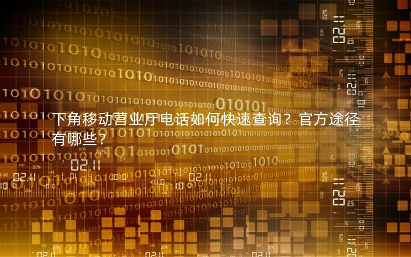 下角移动营业厅电话如何快速查询？官方途径有哪些？