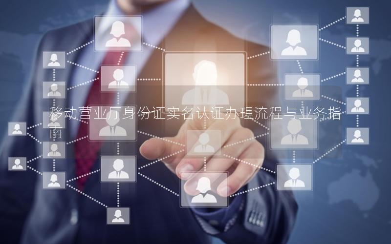 移动营业厅身份证实名认证办理流程与业务指南