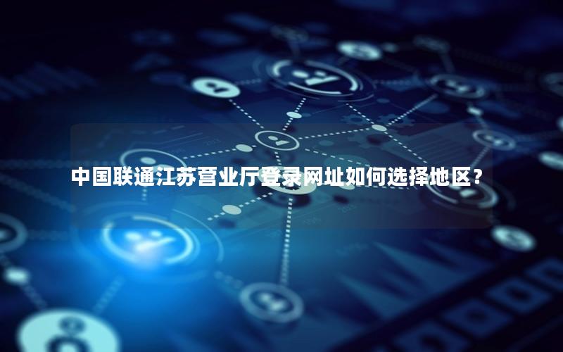 中国联通江苏营业厅登录网址如何选择地区？
