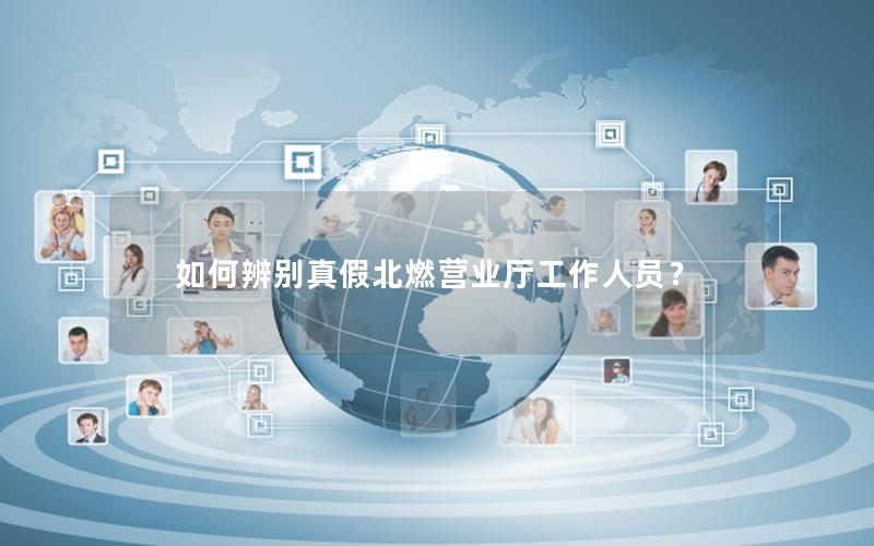 如何辨别真假北燃营业厅工作人员？