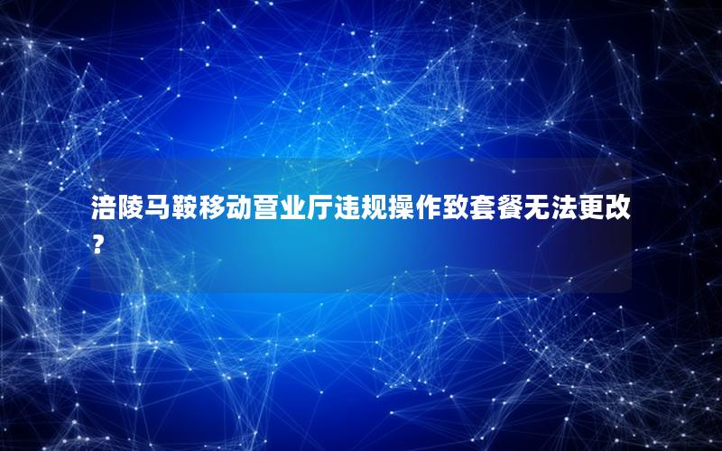 涪陵马鞍移动营业厅违规操作致套餐无法更改？