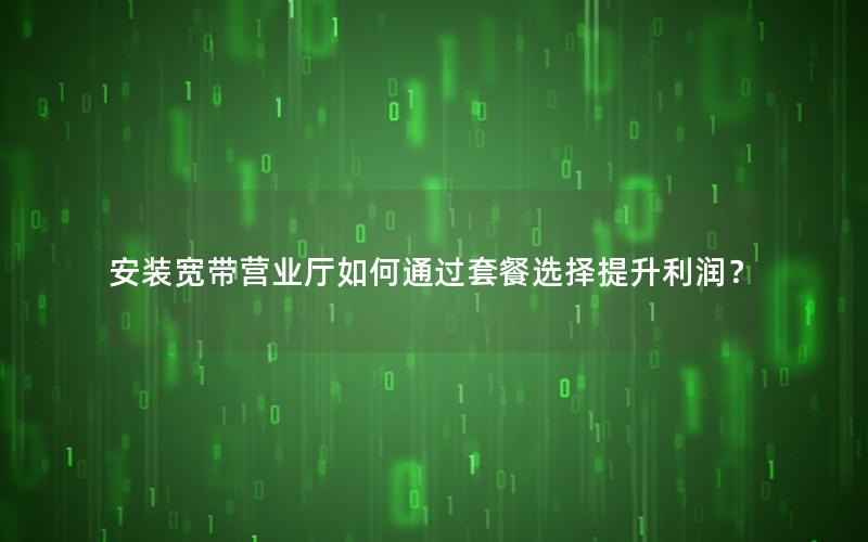 安装宽带营业厅如何通过套餐选择提升利润？