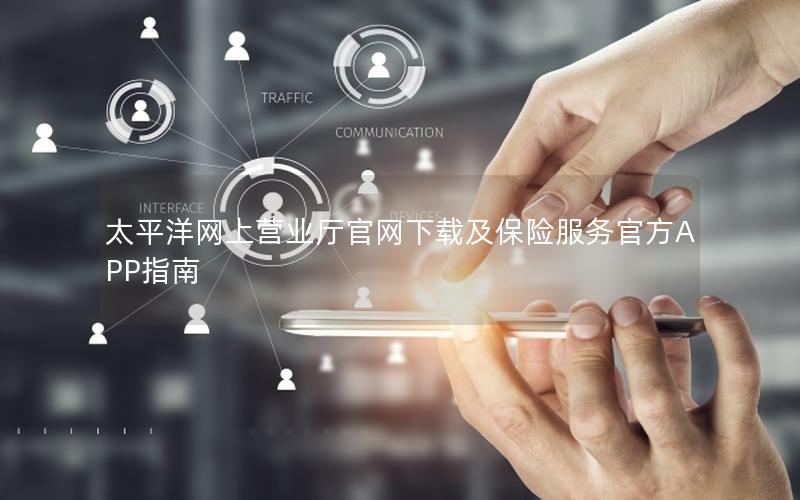 太平洋网上营业厅官网下载及保险服务官方APP指南