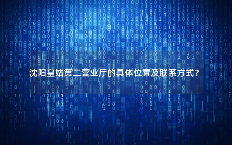 沈阳皇姑第二营业厅的具体位置及联系方式？