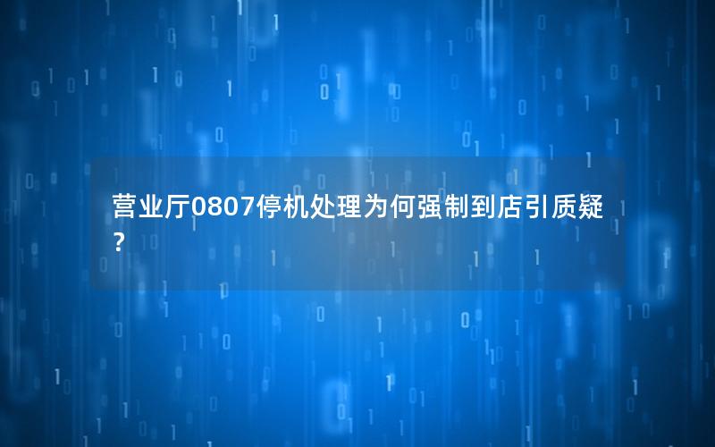 营业厅0807停机处理为何强制到店引质疑？