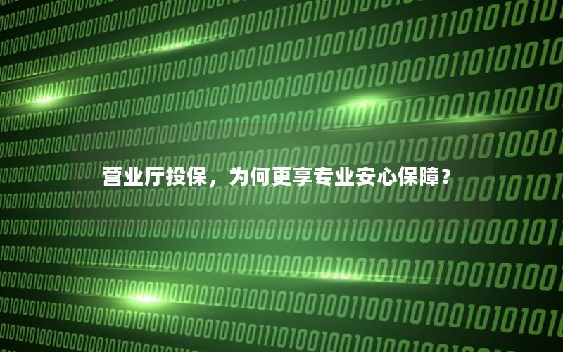 营业厅投保，为何更享专业安心保障？