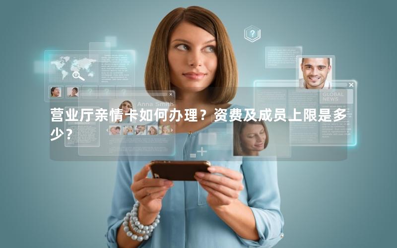 营业厅亲情卡如何办理？资费及成员上限是多少？