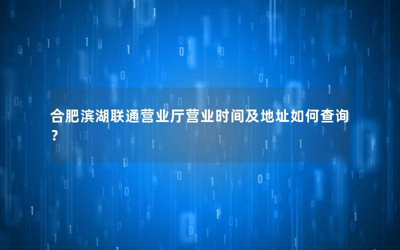 合肥滨湖联通营业厅营业时间及地址如何查询？