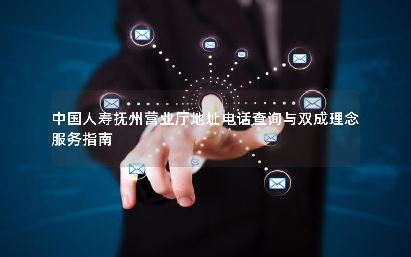 中国人寿抚州营业厅地址电话查询与双成理念服务指南