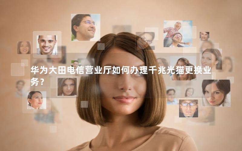 华为大田电信营业厅如何办理千兆光猫更换业务？