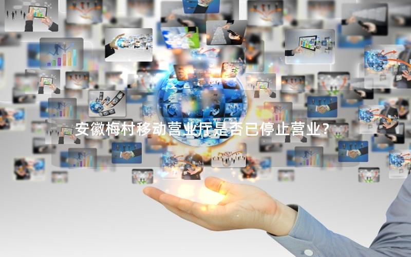 安徽梅村移动营业厅是否已停止营业？