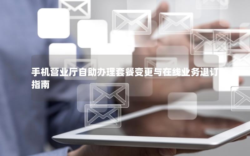 手机营业厅自助办理套餐变更与在线业务退订指南