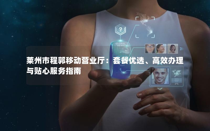 莱州市程郭移动营业厅：套餐优选、高效办理与贴心服务指南
