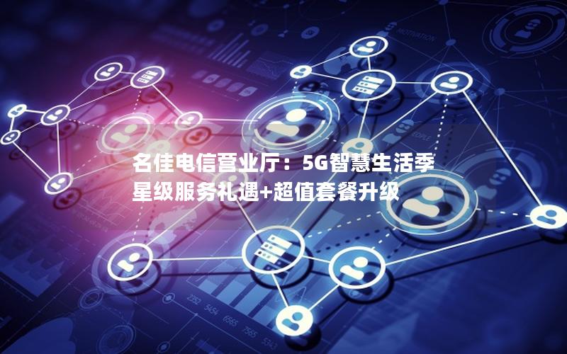 名佳电信营业厅：5G智慧生活季  星级服务礼遇+超值套餐升级