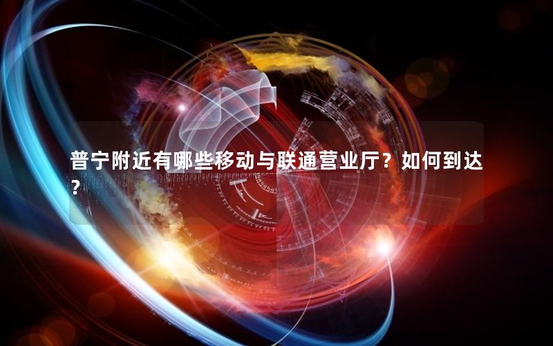 普宁附近有哪些移动与联通营业厅？如何到达？