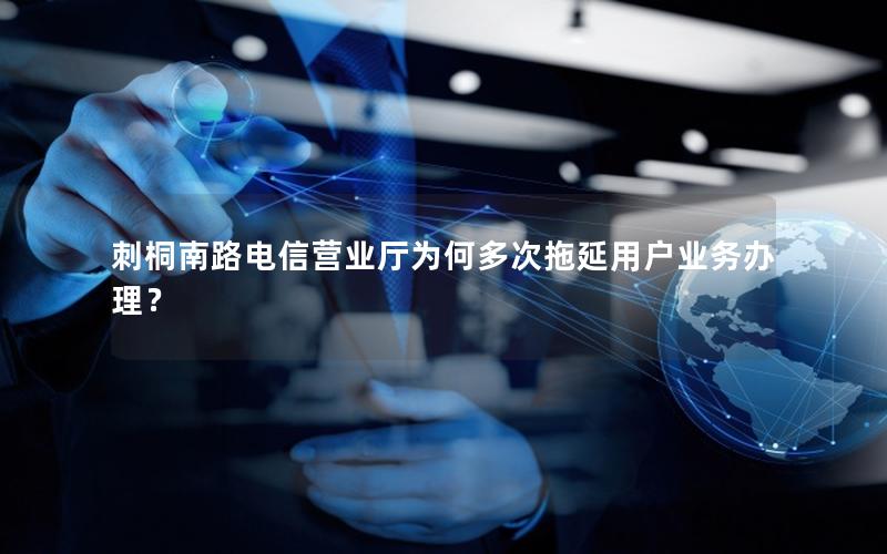 刺桐南路电信营业厅为何多次拖延用户业务办理？