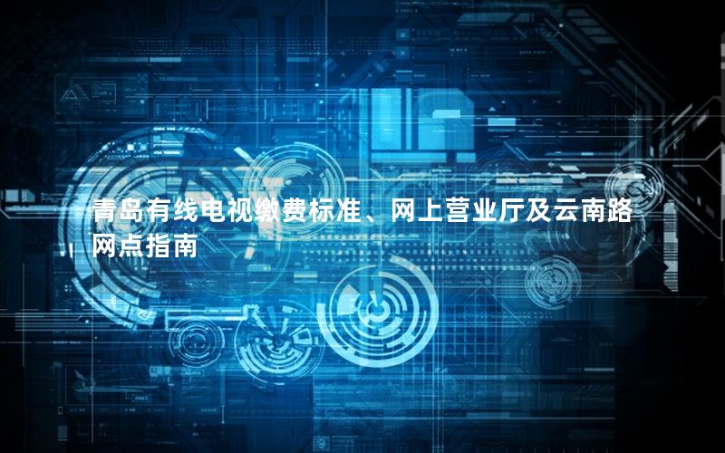 青岛有线电视缴费标准、网上营业厅及云南路网点指南