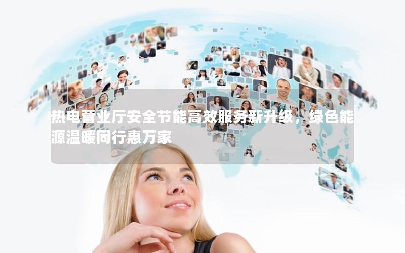热电营业厅安全节能高效服务新升级，绿色能源温暖同行惠万家