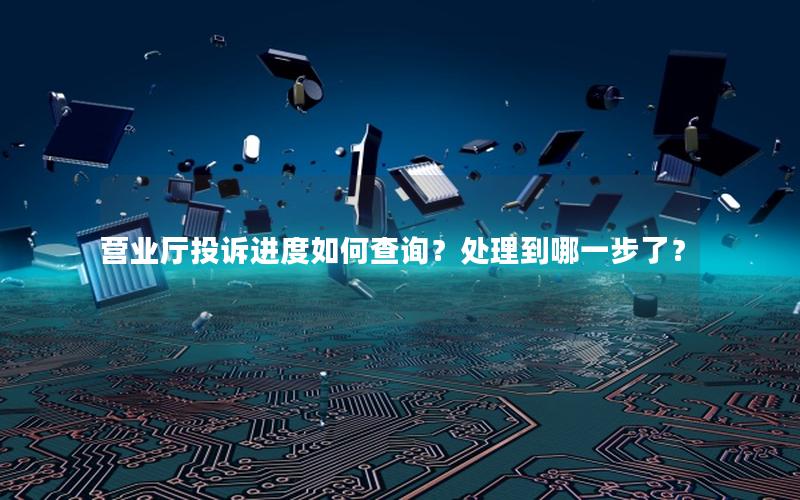 营业厅投诉进度如何查询？处理到哪一步了？
