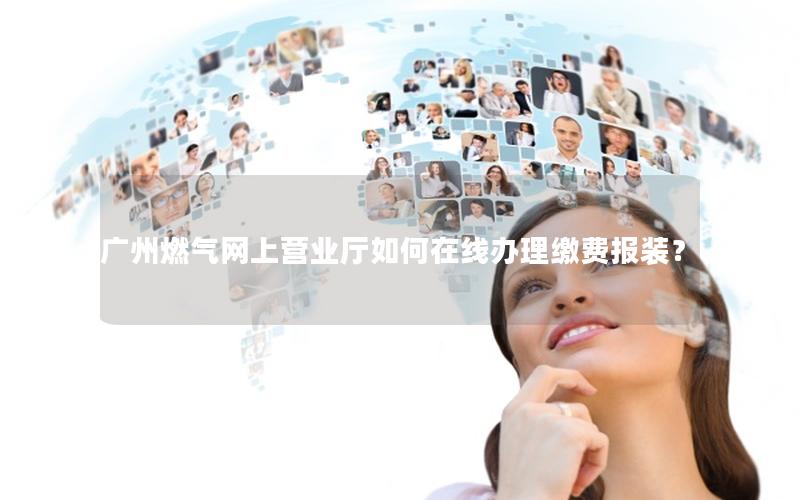 广州燃气网上营业厅如何在线办理缴费报装？