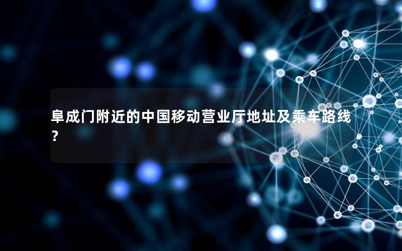 阜成门附近的中国移动营业厅地址及乘车路线？