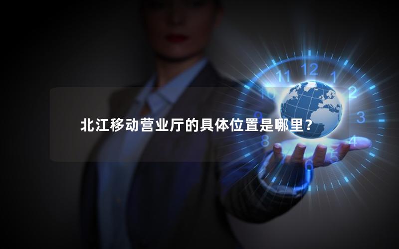 北江移动营业厅的具体位置是哪里？