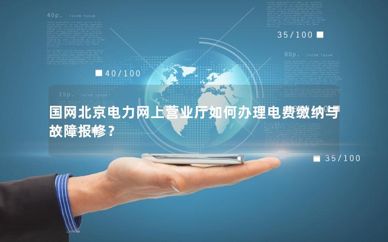 国网北京电力网上营业厅如何办理电费缴纳与故障报修？
