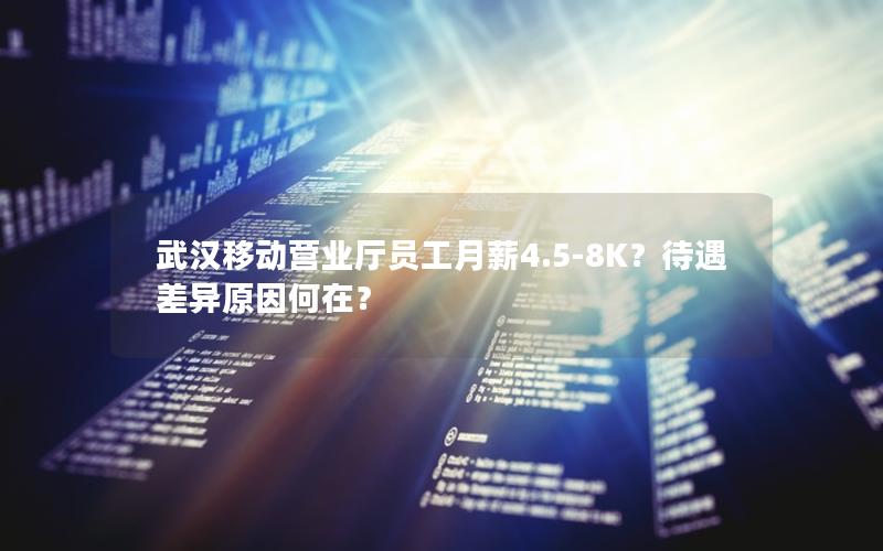 武汉移动营业厅员工月薪4.5-8K？待遇差异原因何在？