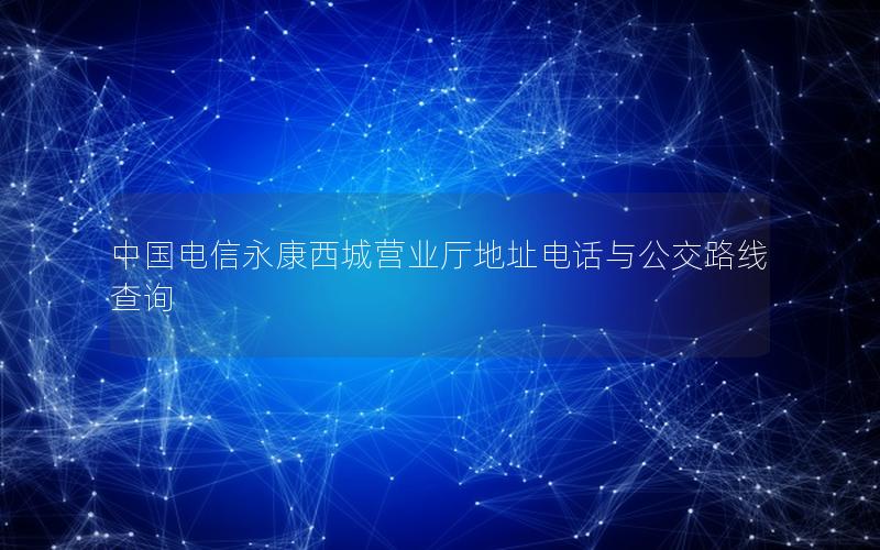 中国电信永康西城营业厅地址电话与公交路线查询
