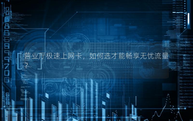 营业厅极速上网卡，如何选才能畅享无忧流量？