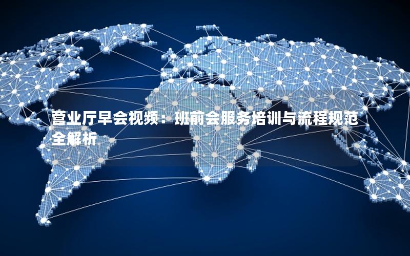 营业厅早会视频：班前会服务培训与流程规范全解析