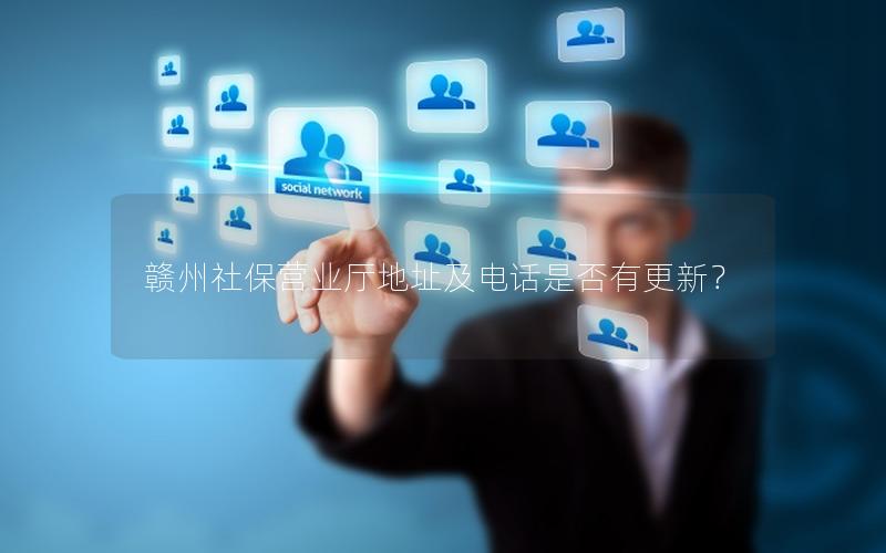 赣州社保营业厅地址及电话是否有更新？
