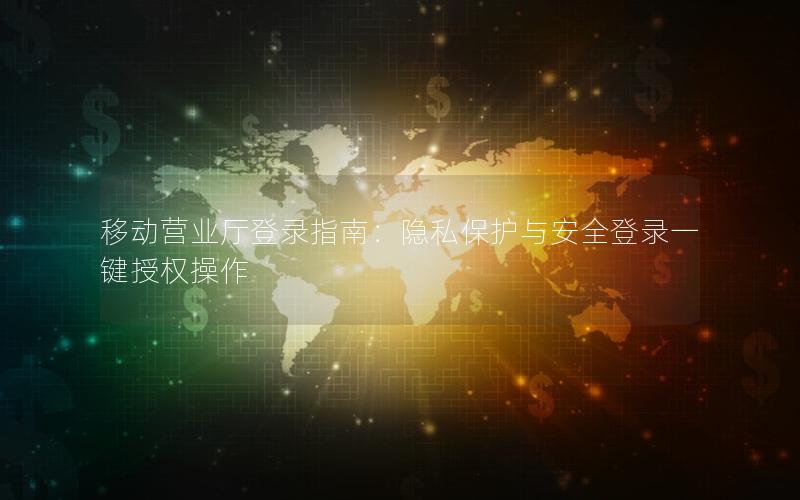 移动营业厅登录指南：隐私保护与安全登录一键授权操作