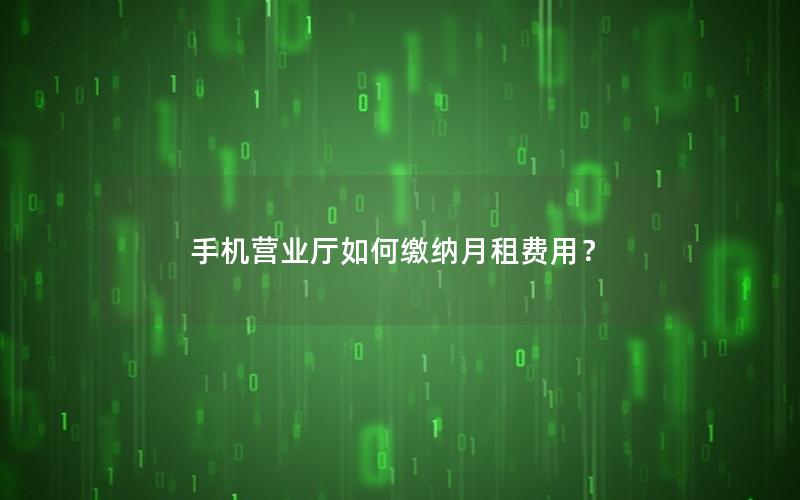 手机营业厅如何缴纳月租费用？