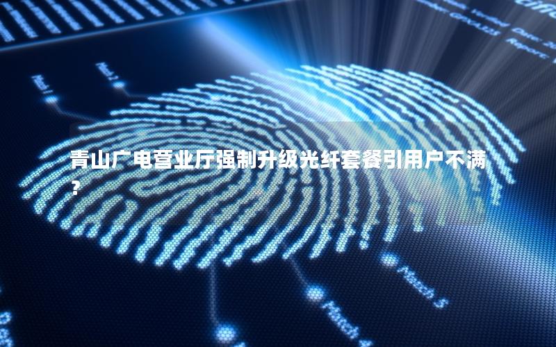 青山广电营业厅强制升级光纤套餐引用户不满？