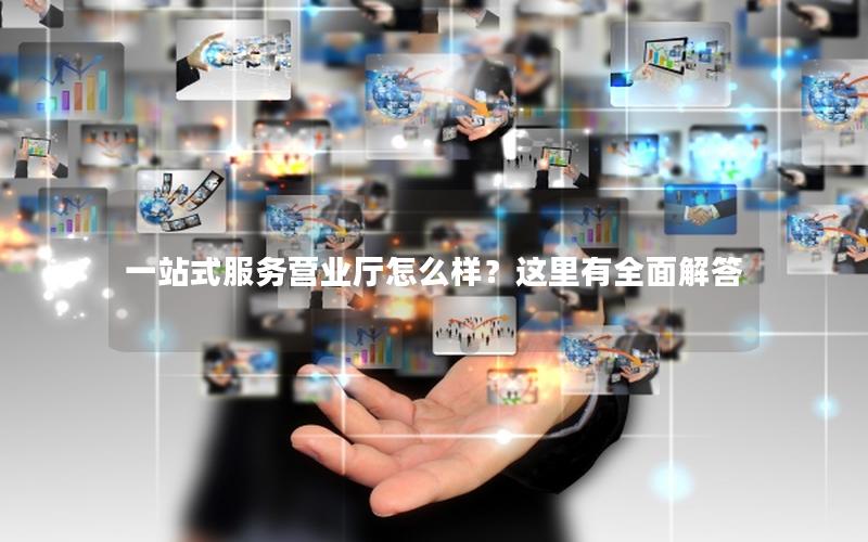一站式服务营业厅怎么样？这里有全面解答